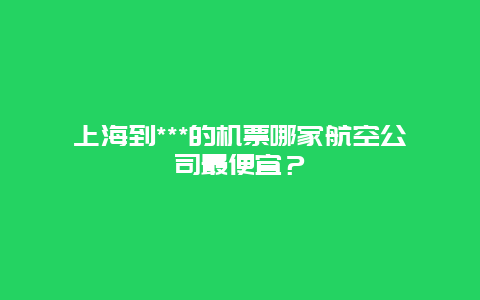 上海到***的机票哪家航空公司最便宜？