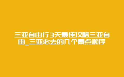 三亚自由行3天最佳攻略三亚自由_三亚必去的几个景点顺序