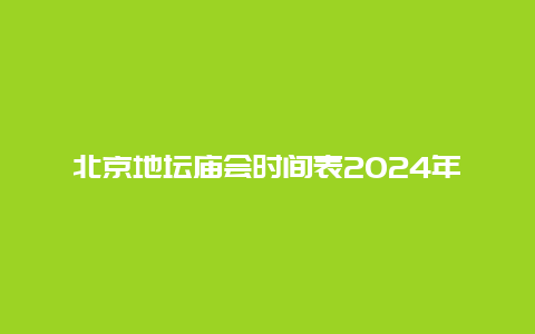 北京地坛庙会时间表2024年