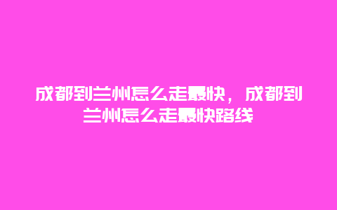 成都到兰州怎么走最快，成都到兰州怎么走最快路线