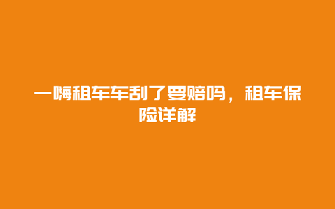 一嗨租车车刮了要赔吗，租车保险详解