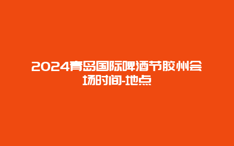 2024青岛国际啤酒节胶州会场时间-地点