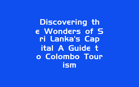 Discovering the Wonders of Sri Lanka’s Capital A Guide to Colombo Tourism