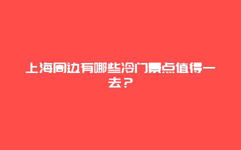 上海周边有哪些冷门景点值得一去？