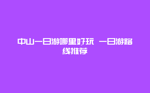 中山一日游哪里好玩 一日游路线推荐