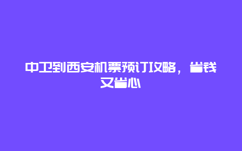 中卫到西安机票预订攻略，省钱又省心