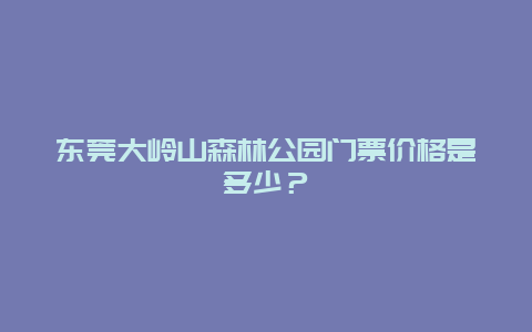 东莞大岭山森林公园门票价格是多少？