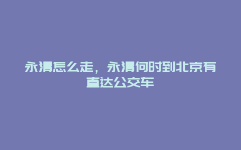 永清怎么走，永清何时到北京有直达公交车