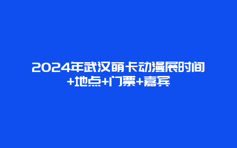 2024年武汉萌卡动漫展时间+地点+门票+嘉宾