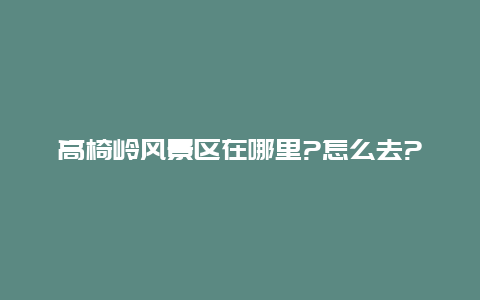 高椅岭风景区在哪里?怎么去?