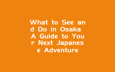 What to See and Do in Osaka A Guide to Your Next Japanese Adventure