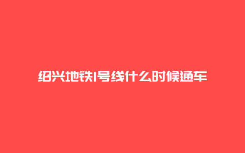 绍兴地铁1号线什么时候通车