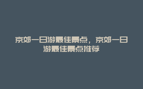 京郊一日游最佳景点，京郊一日游最佳景点推荐