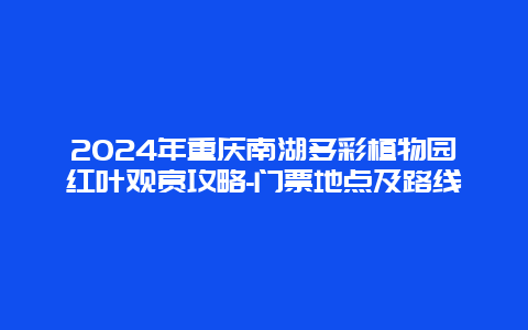 2024年重庆南湖多彩植物园红叶观赏攻略-门票地点及路线