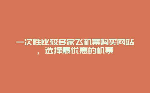 一次性比较多家飞机票购买网站，选择最优惠的机票