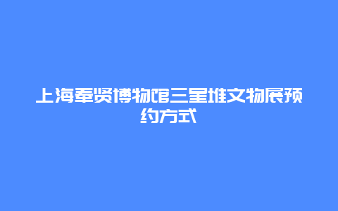 上海奉贤博物馆三星堆文物展预约方式