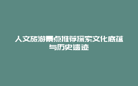 人文旅游景点推荐探索文化底蕴与历史遗迹