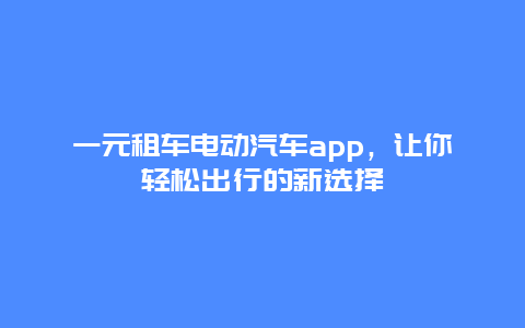 一元租车电动汽车app，让你轻松出行的新选择