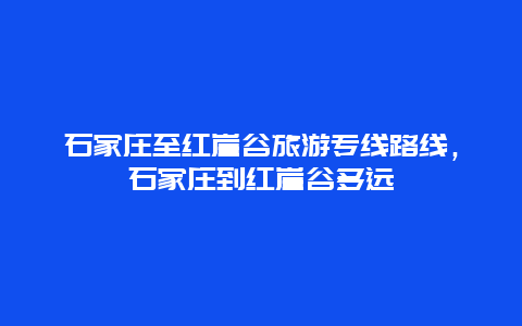 石家庄至红崖谷旅游专线路线，石家庄到红崖谷多远