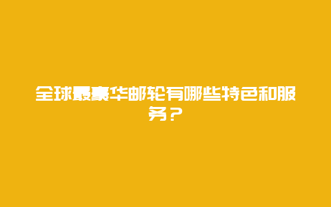 全球最豪华邮轮有哪些特色和服务？