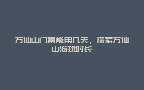 万仙山门票能用几天，探索万仙山游玩时长