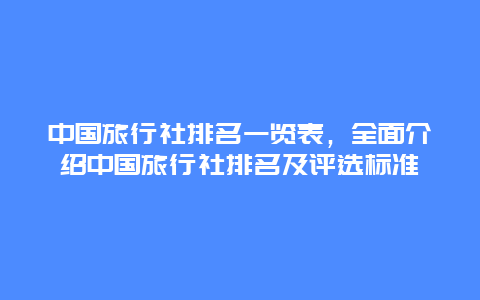 中国旅行社排名一览表，全面介绍中国旅行社排名及评选标准