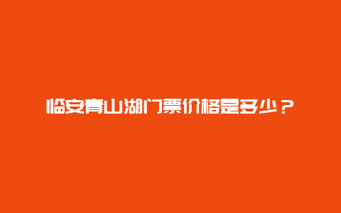 临安青山湖门票价格是多少？