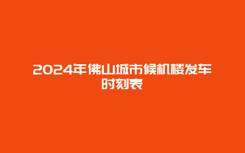 2024年佛山城市候机楼发车时刻表