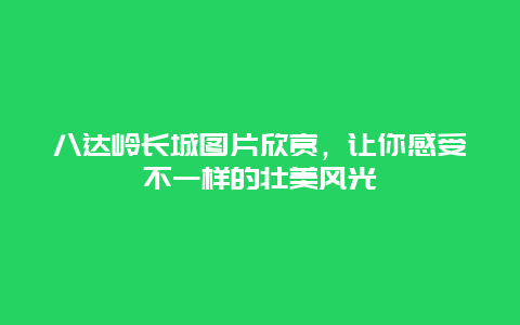 八达岭长城图片欣赏，让你感受不一样的壮美风光