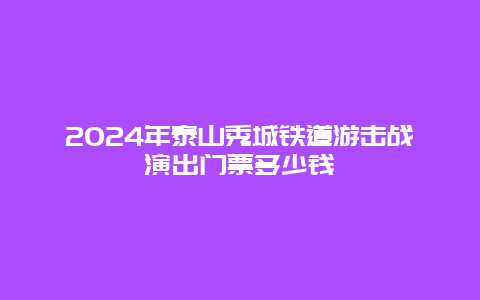 2024年泰山秀城铁道游击战演出门票多少钱