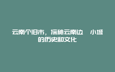 云南个旧市，探秘云南边陲小城的历史和文化