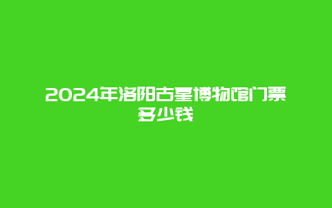 2024年洛阳古墓博物馆门票多少钱