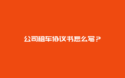 公司租车协议书怎么写？