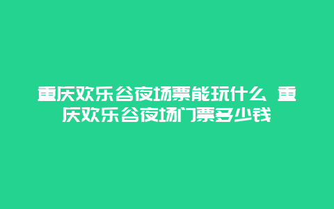 重庆欢乐谷夜场票能玩什么 重庆欢乐谷夜场门票多少钱