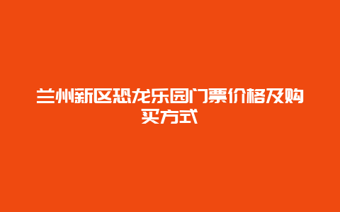 兰州新区恐龙乐园门票价格及购买方式