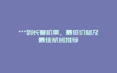 ***到长春机票，最低价格及最佳航班推荐