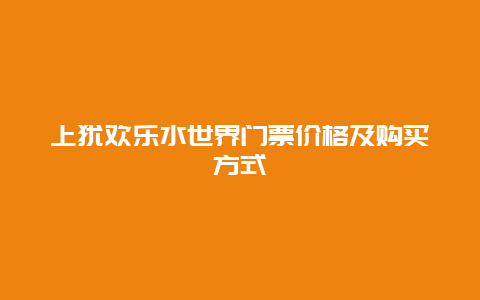 上犹欢乐水世界门票价格及购买方式