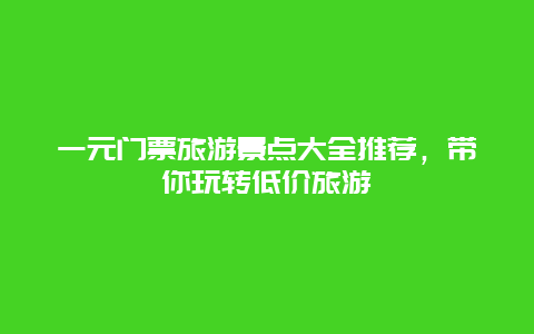 一元门票旅游景点大全推荐，带你玩转低价旅游