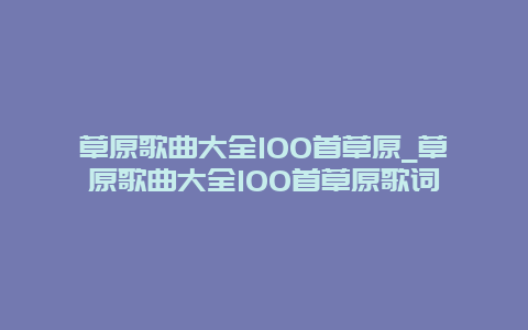 草原歌曲大全100首草原_草原歌曲大全100首草原歌词