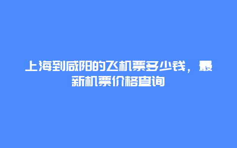 上海到咸阳的飞机票多少钱，最新机票价格查询