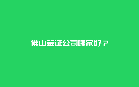 佛山签证公司哪家好？