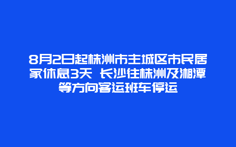 8月2日起株洲市主城区市民居家休息3天 长沙往株洲及湘潭等方向客运班车停运