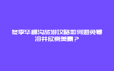 冬季毕棚沟旅游攻略如何避免寒冷并欣赏美景？