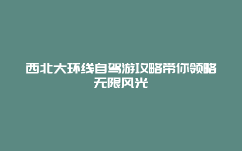 西北大环线自驾游攻略带你领略无限风光