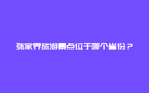 张家界旅游景点位于哪个省份？