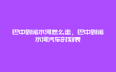 巴中到诺水河怎么走，巴中到诺水河汽车时刻表