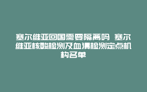 塞尔维亚回国需要隔离吗 塞尔维亚核酸检测及血清检测定点机构名单