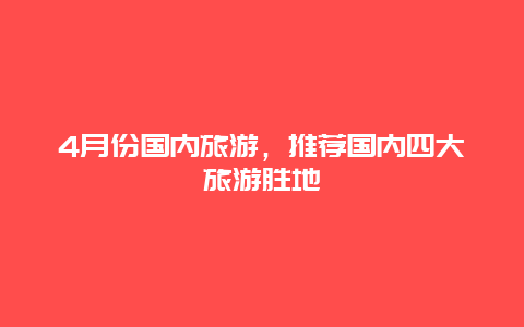 4月份国内旅游，推荐国内四大旅游胜地