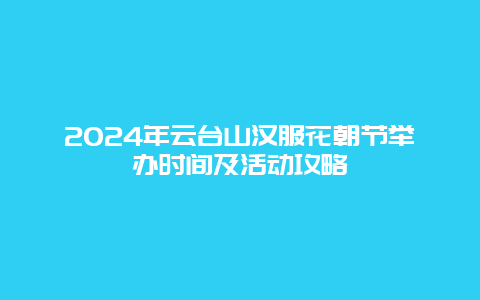 2024年云台山汉服花朝节举办时间及活动攻略