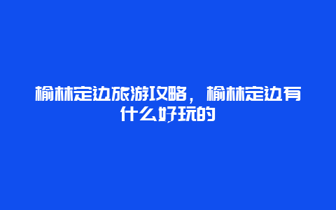 榆林定边旅游攻略，榆林定边有什么好玩的